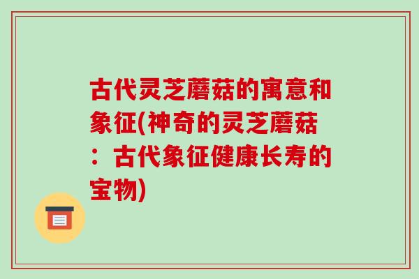 古代灵芝蘑菇的寓意和象征(神奇的灵芝蘑菇:古代象征健康长寿的宝物)
