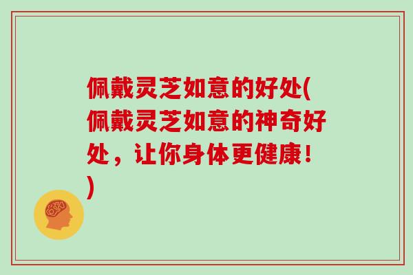 佩戴灵芝如意的好处(佩戴灵芝如意的神奇好处,让你身体更健康!)