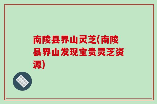 南陵县界山灵芝(南陵县界山发现宝贵灵芝资源)