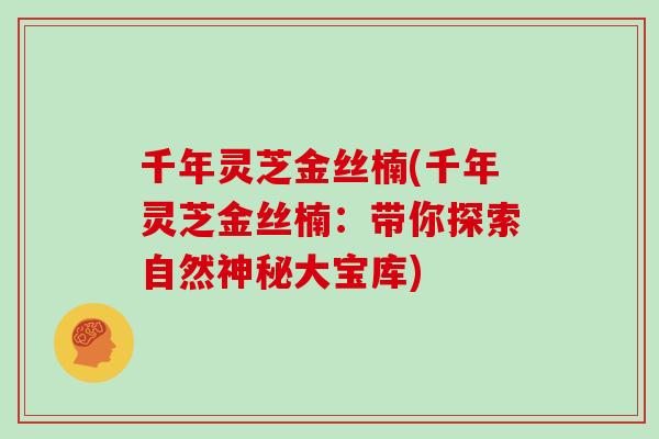 千年灵芝金丝楠(千年灵芝金丝楠:带你探索自然神秘大宝库)