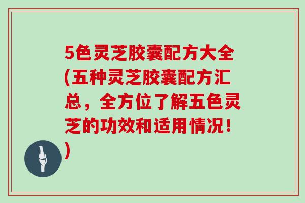 5色灵芝胶囊配方大全(五种灵芝胶囊配方汇总,全方位了解五色灵芝的功效和适用情况!)