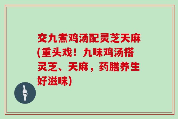 交九煮鸡汤配灵芝天麻(重头戏！九味鸡汤搭灵芝、天麻，药膳养生好滋味)