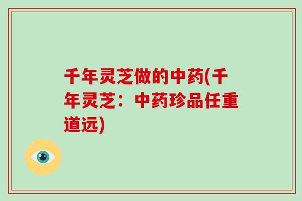 千年灵芝做的中药(千年灵芝：中药珍品任重道远)