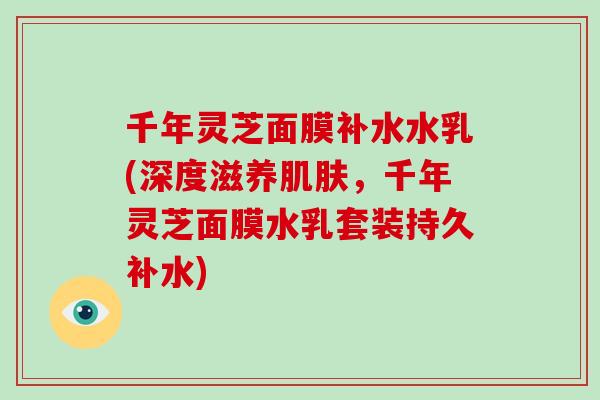 千年灵芝面膜补水水乳(深度滋养肌肤,千年灵芝面膜水乳套装持久补水)