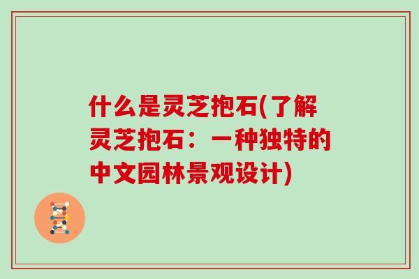 什么是灵芝抱石(了解灵芝抱石：一种独特的中文园林景观设计)