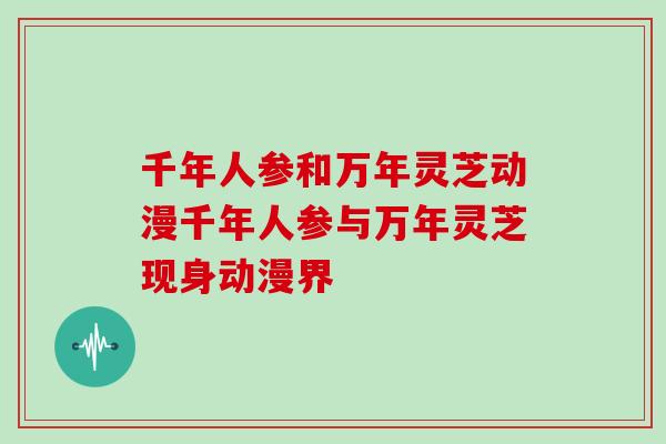 千年人参和万年灵芝动漫千年人参与万年灵芝现身动漫界