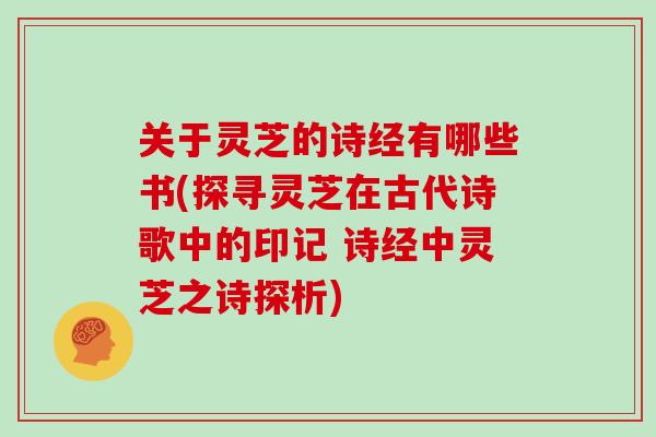 关于灵芝的诗经有哪些书(探寻灵芝在古代诗歌中的印记 诗经中灵芝之诗探析)