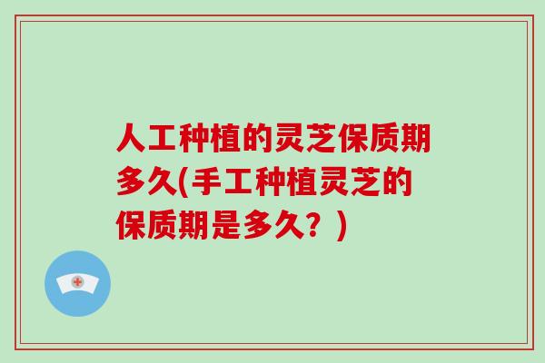人工种植的灵芝保质期多久(手工种植灵芝的保质期是多久?)