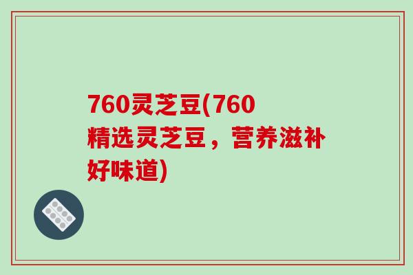760灵芝豆(760精选灵芝豆,营养滋补好味道)