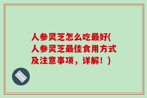 人参灵芝怎么吃最好(人参灵芝最佳食用方式及注意事项,详解!)