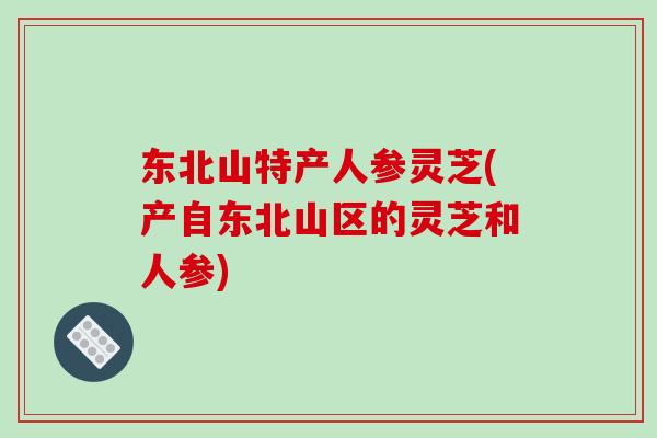 东北山特产人参灵芝(产自东北山区的灵芝和人参)
