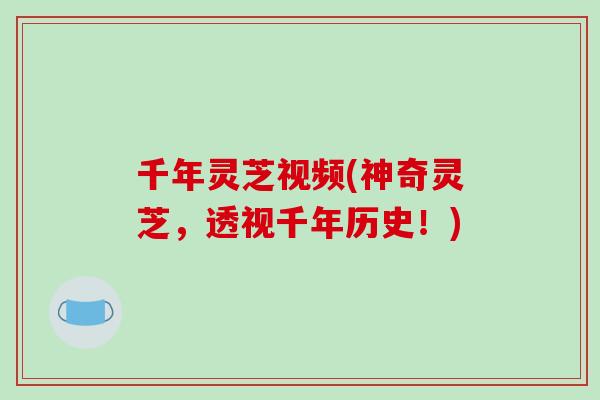 千年灵芝视频(神奇灵芝,透视千年历史!)