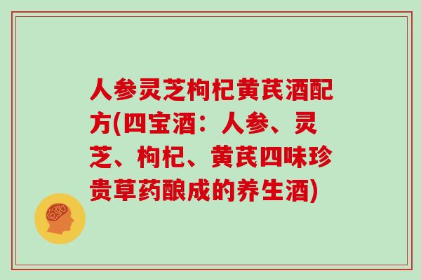 人参灵芝枸杞黄芪酒配方(四宝酒:人参、灵芝、枸杞、黄芪四味珍贵草药酿成的养生酒)
