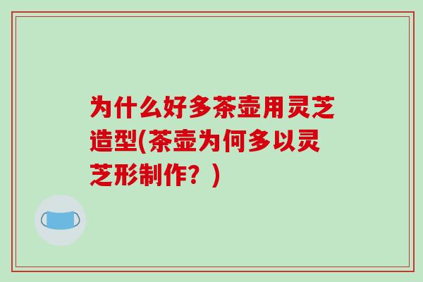 为什么好多茶壶用灵芝造型(茶壶为何多以灵芝形制作?)