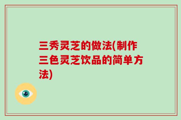 三秀灵芝的做法(制作三色灵芝饮品的简单方法)