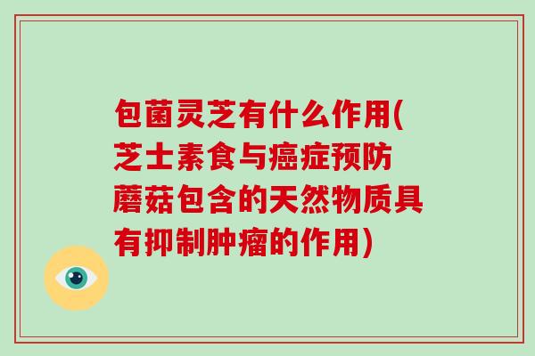 包菌灵芝有什么作用(芝士素食与癌症预防 蘑菇包含的天然物质具有抑制肿瘤的作用)