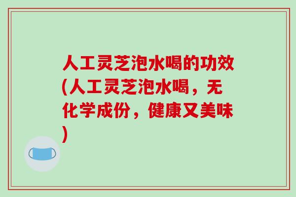 人工灵芝泡水喝的功效(人工灵芝泡水喝,无化学成份,健康又美味)