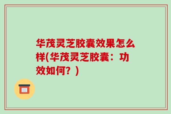 华茂灵芝胶囊效果怎么样(华茂灵芝胶囊:功效如何?)