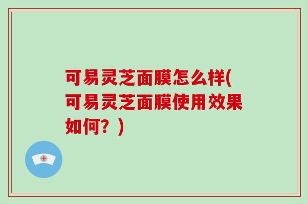 可易灵芝面膜怎么样(可易灵芝面膜使用效果如何？)