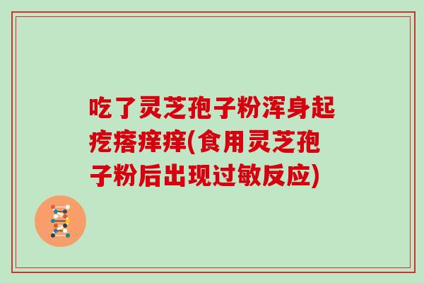 吃了灵芝孢子粉浑身起疙瘩痒痒(食用灵芝孢子粉后出现过敏反应)