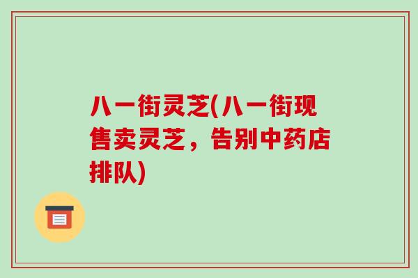 八一街灵芝(八一街现售卖灵芝,告别中药店排队)