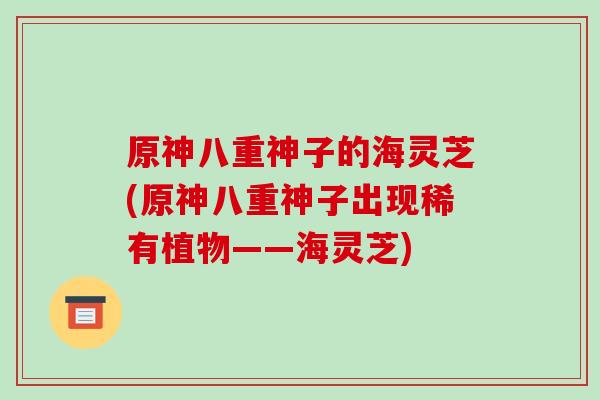 原神八重神子的海灵芝(原神八重神子出现稀有植物——海灵芝)