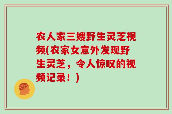农人家三嫂野生灵芝视频(农家女意外发现野生灵芝,令人惊叹的视频记录!)