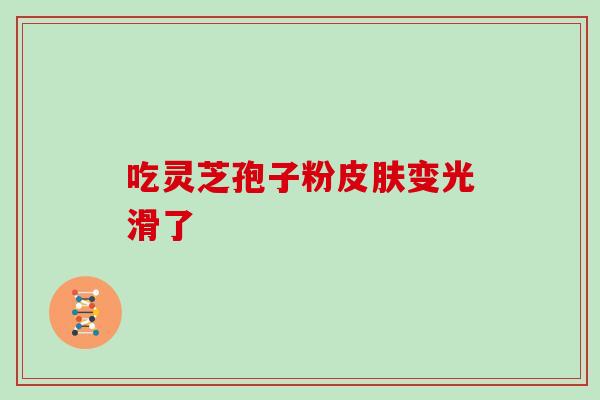 吃灵芝孢子粉皮肤变光滑了