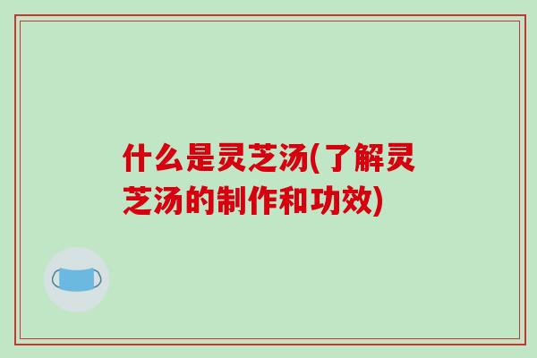 什么是灵芝汤(了解灵芝汤的制作和功效)