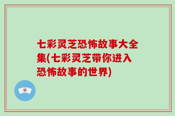 七彩灵芝恐怖故事大全集(七彩灵芝带你进入恐怖故事的世界)