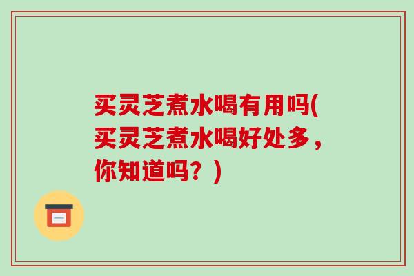 买灵芝煮水喝有用吗(买灵芝煮水喝好处多，你知道吗？)