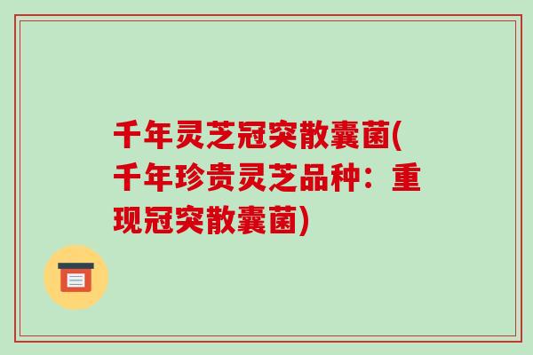 千年灵芝冠突散囊菌(千年珍贵灵芝品种:重现冠突散囊菌)