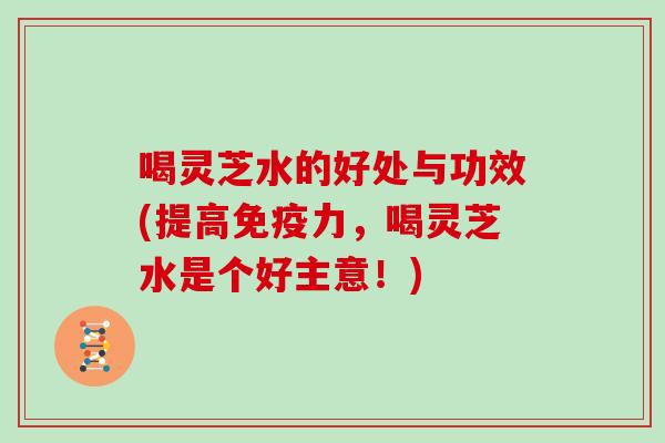 喝灵芝水的好处与功效(提高免疫力，喝灵芝水是个好主意！)