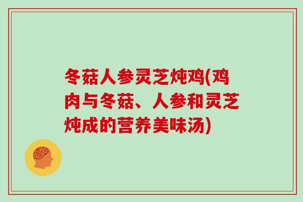 冬菇人参灵芝炖鸡(鸡肉与冬菇、人参和灵芝炖成的营养美味汤)