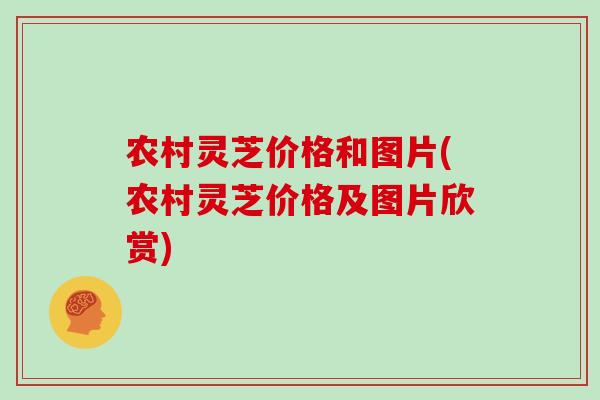 农村灵芝价格和图片(农村灵芝价格及图片欣赏)