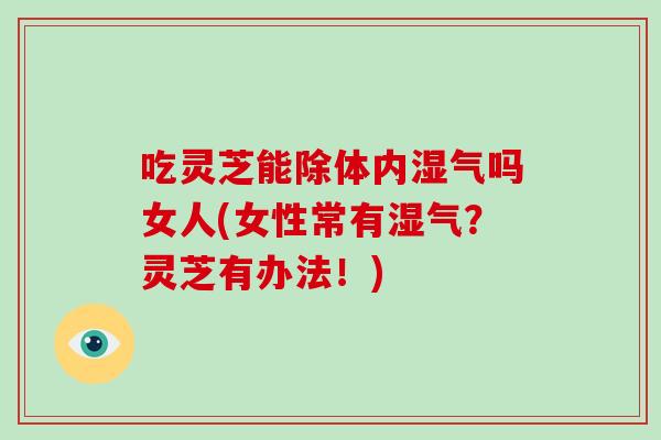 吃灵芝能除体内湿气吗女人(女性常有湿气?灵芝有办法!)