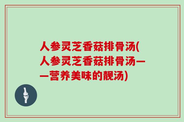 人参灵芝香菇排骨汤(人参灵芝香菇排骨汤——营养美味的靓汤)