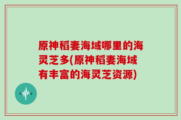 原神稻妻海域哪里的海灵芝多(原神稻妻海域有丰富的海灵芝资源)