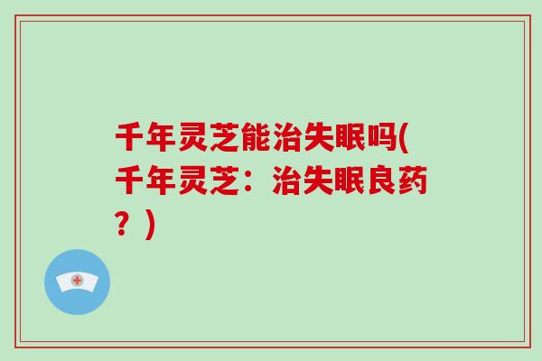 千年灵芝能治失眠吗(千年灵芝：治失眠良药？)