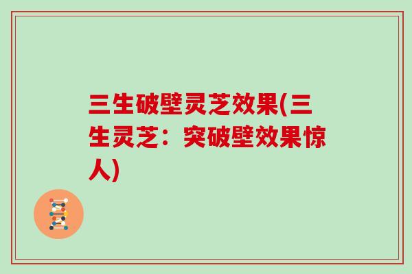 三生破壁灵芝效果(三生灵芝:突破壁效果惊人)