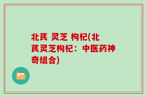 北芪 灵芝 枸杞(北芪灵芝枸杞：中医药神奇组合)