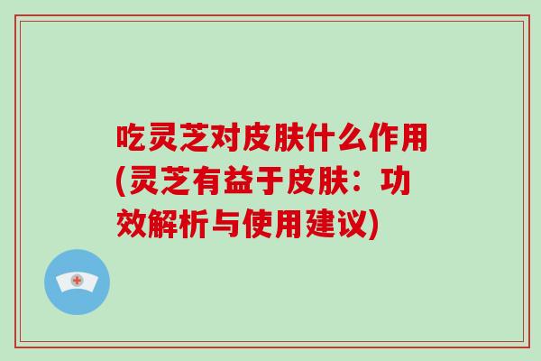 吃灵芝对皮肤什么作用(灵芝有益于皮肤：功效解析与使用建议)