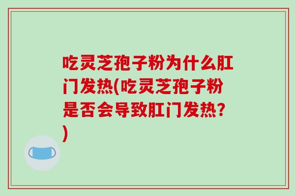 吃灵芝孢子粉为什么肛门发热(吃灵芝孢子粉是否会导致肛门发热？)