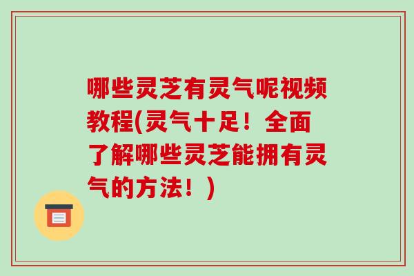 哪些灵芝有灵气呢视频教程(灵气十足!全面了解哪些灵芝能拥有灵气的方法!)