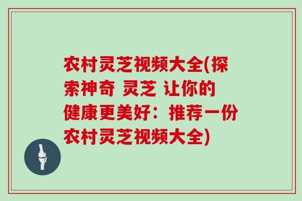 农村灵芝视频大全(探索神奇 灵芝 让你的健康更美好:推荐一份农村灵芝视频大全)