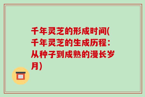 千年灵芝的形成时间(千年灵芝的生成历程：从种子到成熟的漫长岁月)