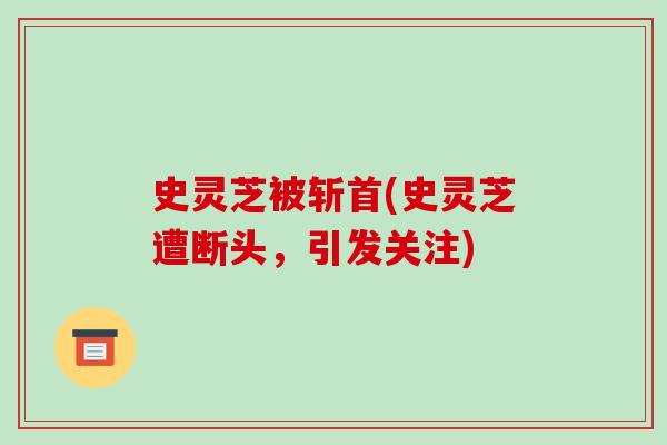 史灵芝被斩首(史灵芝遭断头,引发关注)
