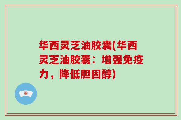华西灵芝油胶囊(华西灵芝油胶囊:增强免疫力,降低胆固醇)