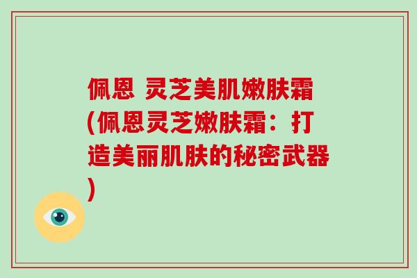 佩恩 灵芝美肌嫩肤霜(佩恩灵芝嫩肤霜：打造美丽肌肤的秘密武器)