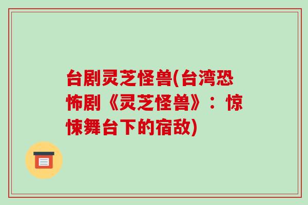 台剧灵芝怪兽(台湾恐怖剧《灵芝怪兽》：惊悚舞台下的宿敌)